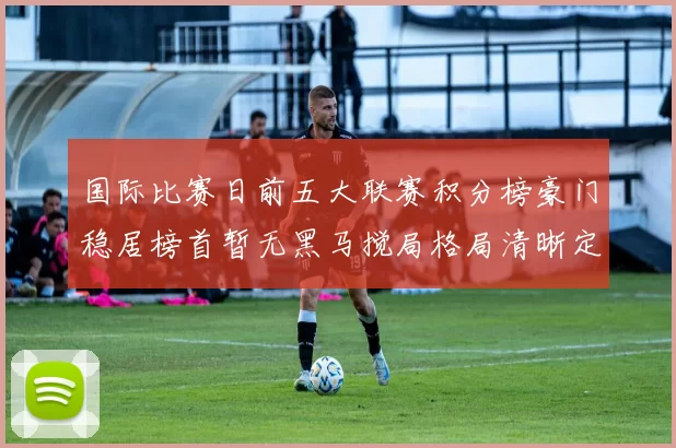 国际比赛日前五大联赛积分榜豪门稳居榜首暂无黑马搅局格局清晰定